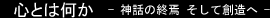 心とは何か - 神話の終焉そして創造へ